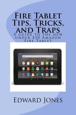 Fire Tablet Tips, Tricks, and Traps: A guide to the new under $50 Amazon Fire Tablet by Jones, Edward C.
