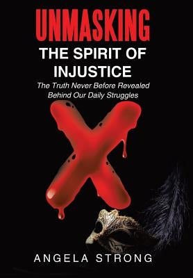 Unmasking the Spirit of Injustice: The Truth Never Before Revealed Behind Our Daily Struggles by Strong, Angela