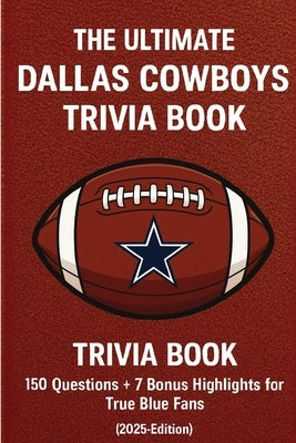 The Ultimate Dallas Cowboys Trivia Book: 150 Questions + 7 Bonus Highlights for True Blue Fans (2025 Edition): A Fun-Filled NFL Challenge Packed with by Silva, Angie