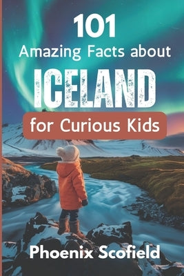 101 Amazing Facts about Iceland for Curious Kids: Discover volcanoes, Vikings, and Wild Landscapes by Scofield, Phoenix