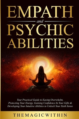 Empath & Psychic Abilities: Your Practical Guide To Easing Overwhelm, Protecting Your Energy, Gaining Confidence In Your Gifts & Developing Your I by Themagicwithin