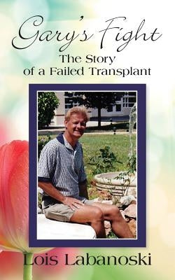Gary's Fight: The Story of a Failed Transplant by Labanoski, Lois