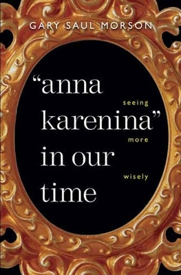 Anna Karenina in Our Time: Seeing More Wisely by Morson, Gary Saul