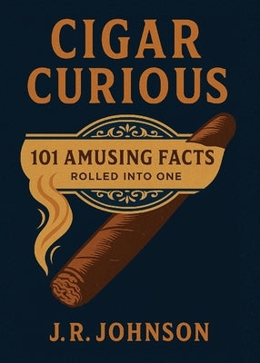 Cigar Curious: 101 Amusing Facts Rolled into One by Johnson, J. R.
