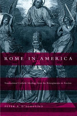 Rome in America: Transnational Catholic Ideology from the Risorgimento to Fascism by D'Agostino, Peter R.