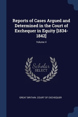 Reports of Cases Argued and Determined in the Court of Exchequer in Equity [1834-1842]; Volume 4 by Great Britain Court of Exchequer