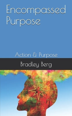 Encompassed Purpose: Action & Purpose by Berg, Bradley