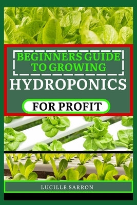 Beginners Guide to Hydroponics for Profit: Revolutionize Your Harvest: Mastering the Art of Hydroponics through Proven Techniques, Innovative Systems, by Sarron, Lucille