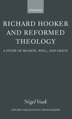 Richard Hooker and Reformed Theology: A Study of Reason, Will, and Grace by Voak, Nigel