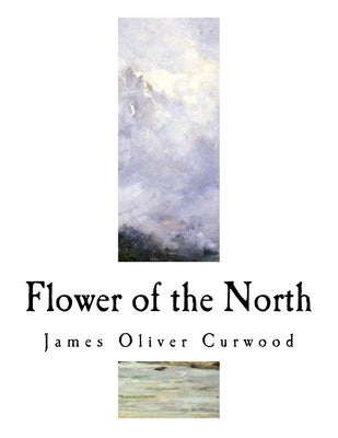 Flower of the North: A Modern Romance by Curwood, James Oliver