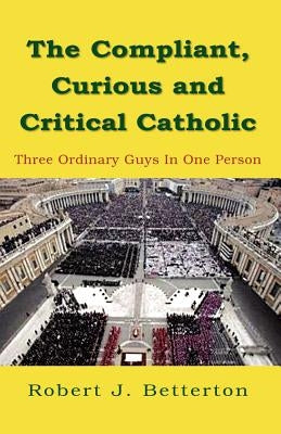The Compliant, Curious & Critical Catholic by Betterton, Robert J.