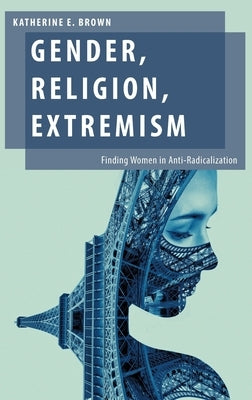 Gender, Religion, Extremism: Finding Women in Anti-Radicalization by Brown, Katherine E.