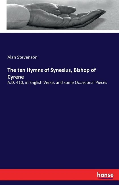 The ten Hymns of Synesius, Bishop of Cyrene: A.D. 410, in English Verse, and some Occasional Pieces by Stevenson, Alan