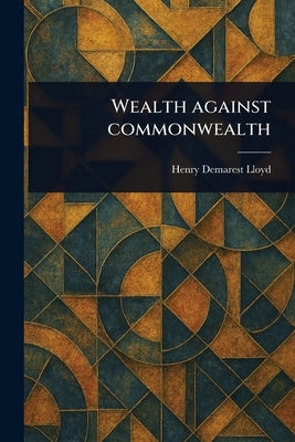 Wealth Against Commonwealth by Lloyd, Henry Demarest