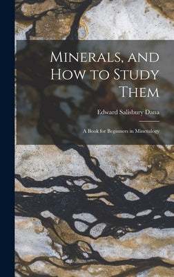 Minerals, and How to Study Them: a Book for Beginners in Mineralogy by Dana, Edward Salisbury 1849-1935