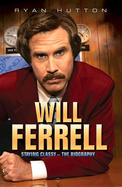 Will Ferrell - Staying Classy: The Biography by Hutton, Ryan