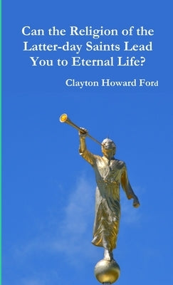 Can the Religion of the Latter-day Saints Lead You to Eternal Life? by Ford, Clayton Howard