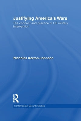 Justifying America's Wars: The Conduct and Practice of Us Military Intervention by Kerton-Johnson, Nicholas