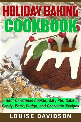 Holiday Baking Cookbook: Best Christmas Cookie, Pie, Bar, Cake, Candy, Bark, Fudge, and Chocolate Recipes by Davidson, Louise