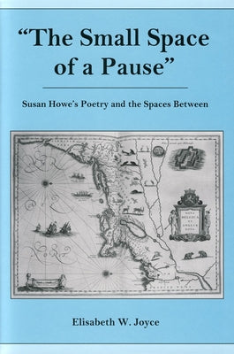 The Small Space of a Pause: Susan Howe's Poetry and the Spaces Between by Joyce, Elisabeth W.