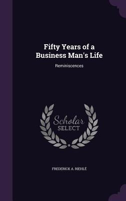 Fifty Years of a Business Man's Life: Reminiscences by Riehlé, Frederick A.