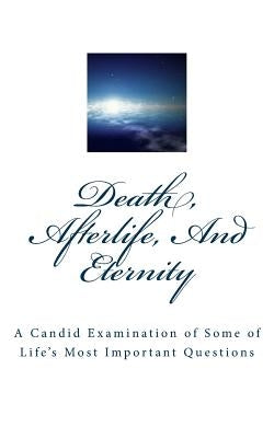 Death, Afterlife, And Eternity: A Candid Examination of Some of Life's Most Important Questions by Atwell, Lynn