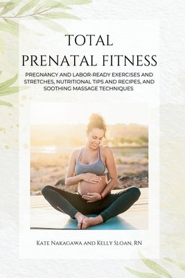 Total Prenatal Fitness: Pregnancy and Labor-Ready Exercises and Stretches, Nutritional Tips and Recipes, and Soothing Massage Techniques by Sloan, Kelly
