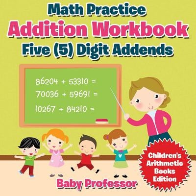 Math Practice Addition Workbook - Five (5) Digit Addends Children's Arithmetic Books Edition by Baby Professor