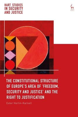 The Constitutional Structure of Europe's Area of 'Freedom, Security and Justice' and the Right to Justification by Herlin-Karnell, Ester