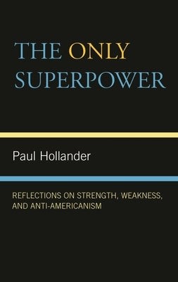 The Only Super Power: Reflections on Strength, Weakness, and Anti-Americanism by Hollander, Paul