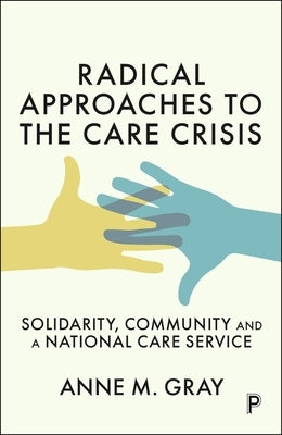 Radical Approaches to the Care Crisis: Solidarity, Community and a National Care Service by M. Gray, Anne