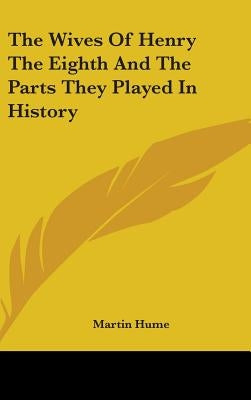 The Wives of Henry the Eighth and the Parts They Played in History by Hume, Martin Andrew Sharp