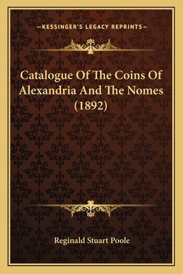 Catalogue Of The Coins Of Alexandria And The Nomes (1892) by Poole, Reginald Stuart