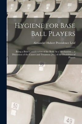 Hygiene for Base Ball Players: Being a Brief Consideration of the Body As a Mechanism ... a Discussion of the Causes and Treament [Sic] of the Disabi by Leuf, Alexander Hubert Providence