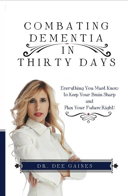 Combating Dementia in Thirty Days: Everything You Must Know to Keep Your Brain Sharp and Plan Your Future Right by Gaines, Dee