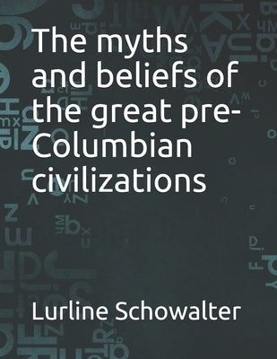 The myths and beliefs of the great pre-Columbian civilizations by Schowalter, Lurline