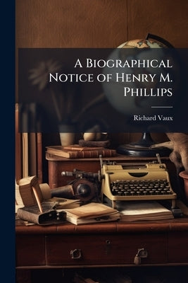 A Biographical Notice of Henry M. Phillips by Vaux, Richard