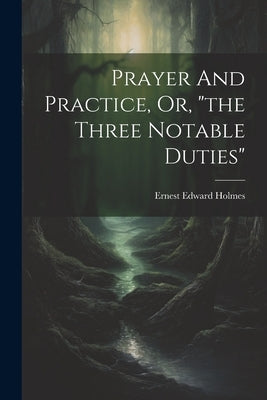 Prayer And Practice, Or, "the Three Notable Duties" by Holmes, Ernest Edward