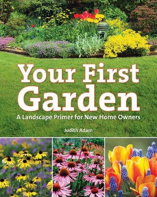 Your First Garden: A Landscape Primer for New Home Owners by Adam, Judith