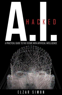 A.I. Hacked: A Practical Guide to the Future with Artificial Intelligence by Simon, Elzar