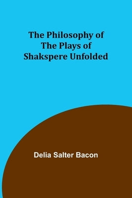 The Philosophy of the Plays of Shakspere Unfolded by Bacon, Delia Salter