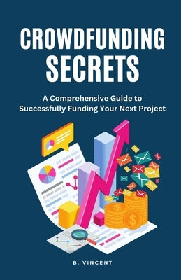 Crowdfunding Secrets: A Comprehensive Guide to Successfully Funding Your Next Project by Vincent, B.