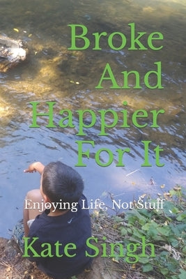 Broke And Happier For It: Enjoying Life, Not Stuff by Singh, Kate