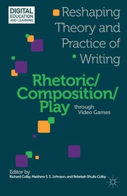 Rhetoric/Composition/Play Through Video Games: Reshaping Theory and Practice of Writing by Colby, R.