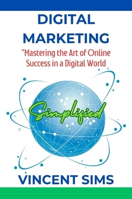 Digital Marketing Simplified: "Mastering the Art of Online Success in a Digital World" by Sims, Vincent