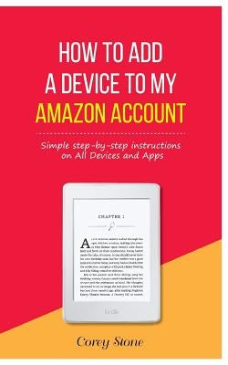 How to Add a Device to My Amazon Account: Simple step-by-step instructions on All Devices and Apps by Stone, Corey