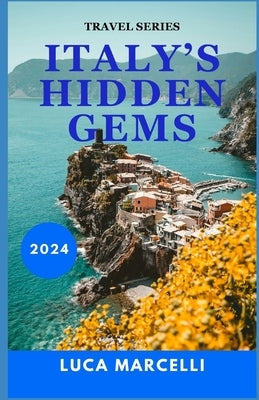 Italy's Hidden Gems: A Journey Through Italy's Best-Kept Secrets: Unseen Cities, Scenic Countryside, and Culinary Delights by Marcelli, Luca