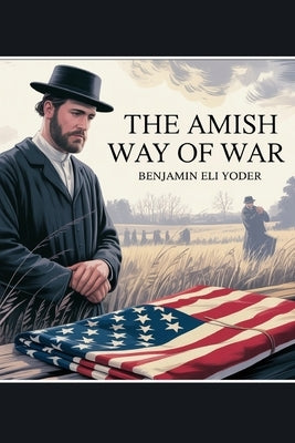 The Amish Way of War: Conscientious Objectors Through American Conflicts by Yoder, Benjamin Eli
