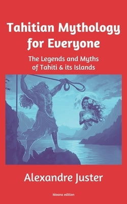 Tahitian Mythology for Everyone: The Legends and Myths of Tahiti & its Islands by Juster, Alexandre
