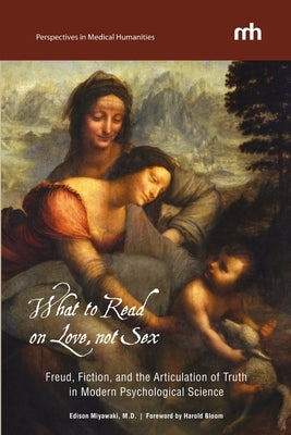 What to Read on Love, not Sex: Freud, Fiction, and the Articulation of Truth in Modern Psychological Science by Miyawaki, Edison